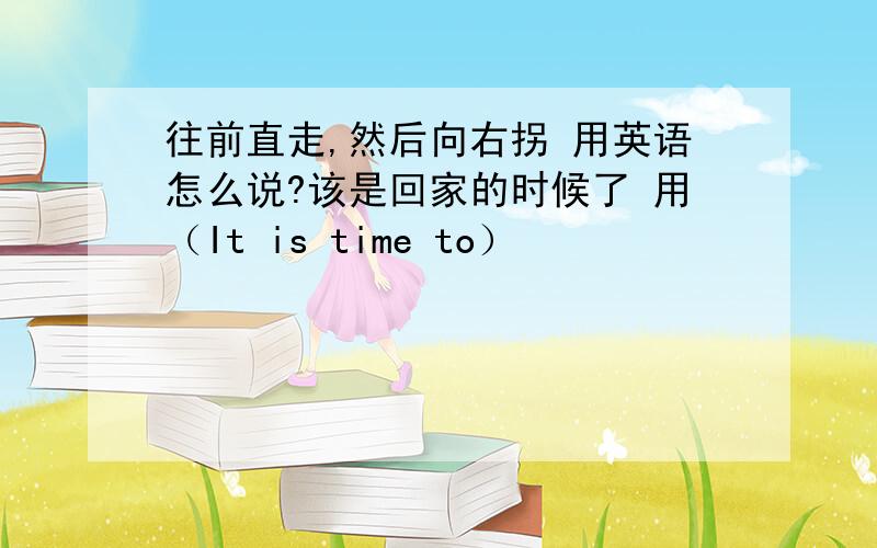 往前直走,然后向右拐 用英语怎么说?该是回家的时候了 用（It is time to）