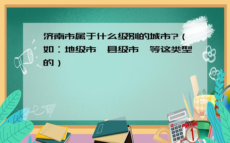 济南市属于什么级别的城市?（如：地级市、县级市,等这类型的）