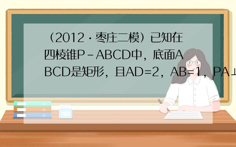 （2012•枣庄二模）已知在四棱锥P-ABCD中，底面ABCD是矩形，且AD=2，AB=1，PA⊥平面ABCD，E、F分