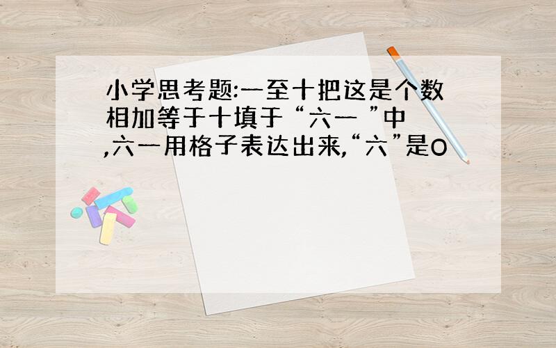 小学思考题:一至十把这是个数相加等于十填于 “六一 ”中,六一用格子表达出来,“六”是O