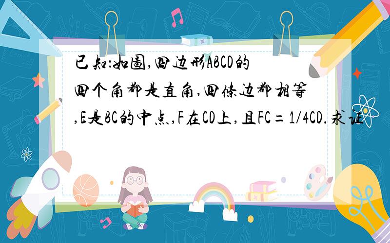 已知：如图,四边形ABCD的四个角都是直角,四条边都相等,E是BC的中点,F在CD上,且FC=1/4CD.求证