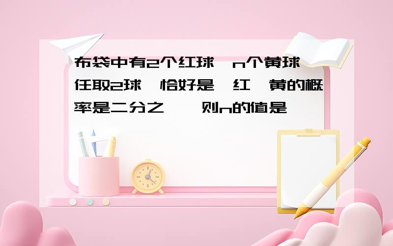 布袋中有2个红球,n个黄球,任取2球,恰好是一红一黄的概率是二分之一,则n的值是