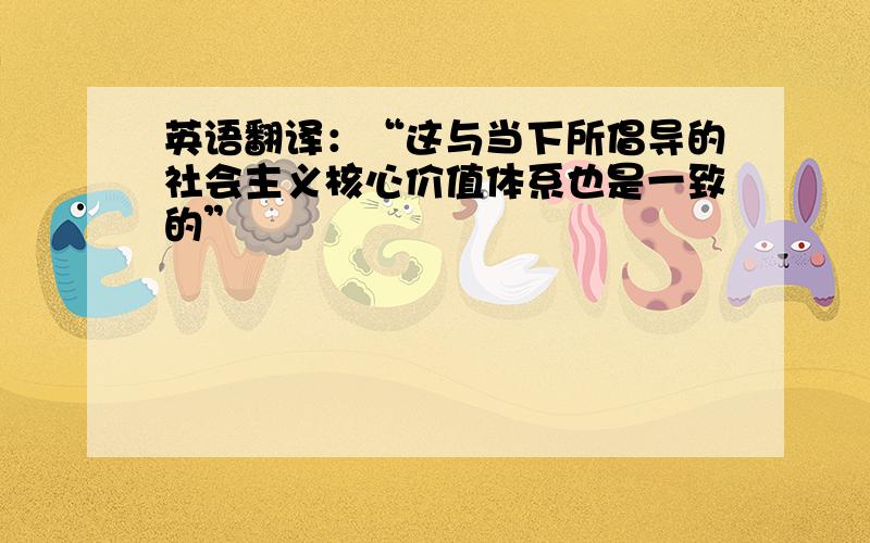 英语翻译：“这与当下所倡导的社会主义核心价值体系也是一致的”