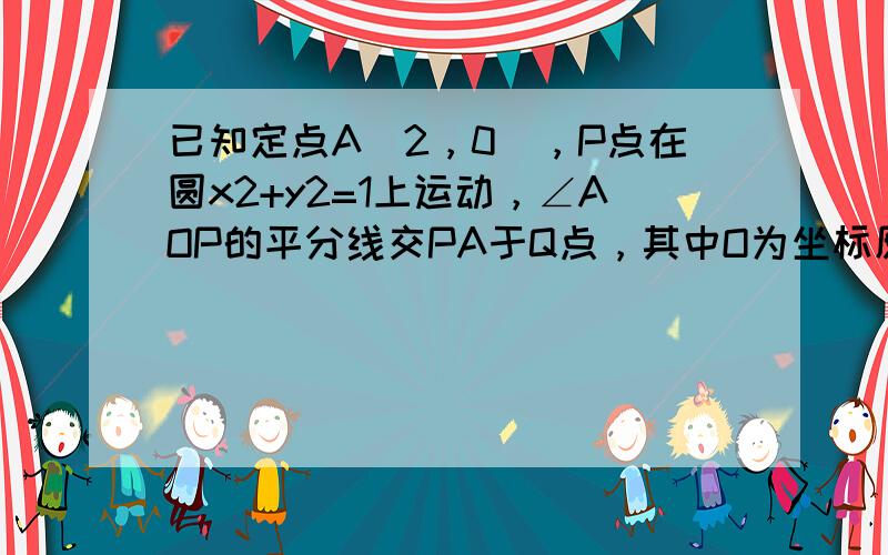 已知定点A（2，0），P点在圆x2+y2=1上运动，∠AOP的平分线交PA于Q点，其中O为坐标原点，求Q点的轨迹方程．