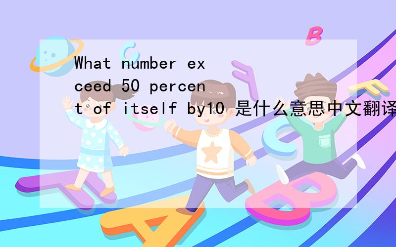 What number exceed 50 percent of itself by10 是什么意思中文翻译一下