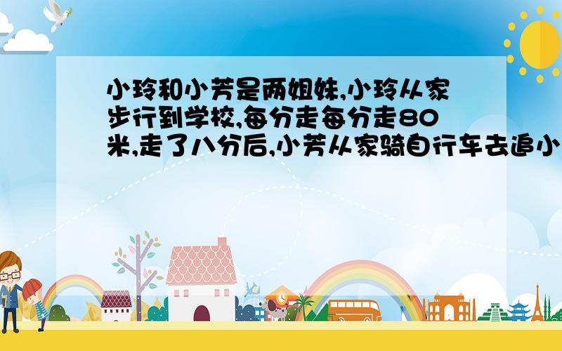 小玲和小芳是两姐妹,小玲从家步行到学校,每分走每分走80米,走了八分后,小芳从家骑自行车去追小玲,结果在距家960米的地