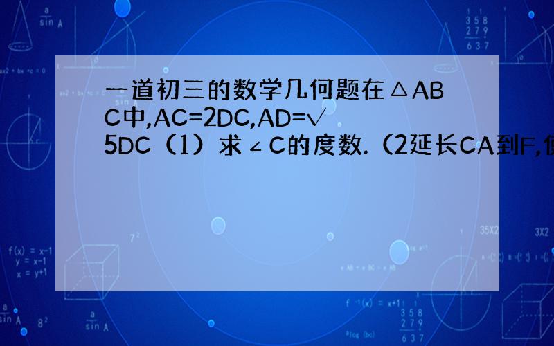 一道初三的数学几何题在△ABC中,AC=2DC,AD=√5DC（1）求∠C的度数.（2延长CA到F,使AF=CD,延长C