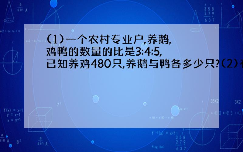 (1)一个农村专业户,养鹅,鸡鸭的数量的比是3:4:5,已知养鸡480只,养鹅与鸭各多少只?(2)有三筐水果,第一筐30