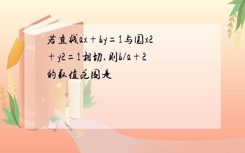 若直线ax+by=1与圆x2+y2=1相切,则b/a+2的取值范围是