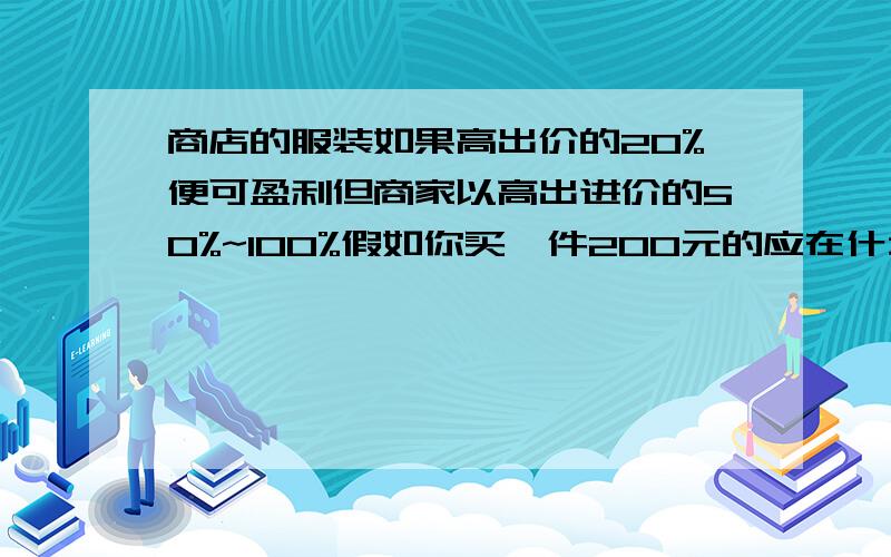 商店的服装如果高出价的20%便可盈利但商家以高出进价的50%~100%假如你买一件200元的应在什么范围还价?