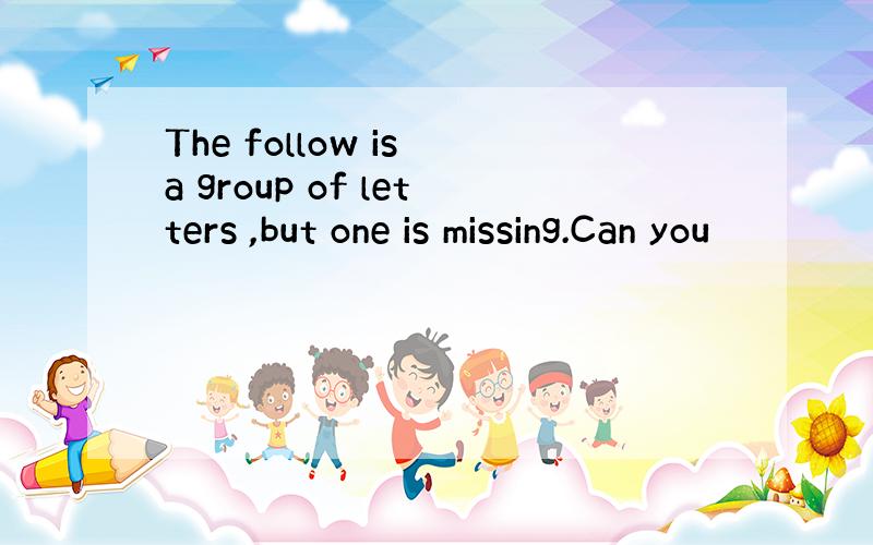 The follow is a group of letters ,but one is missing.Can you