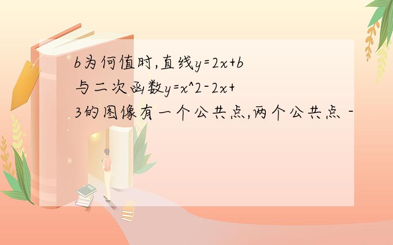 b为何值时,直线y=2x+b与二次函数y=x^2-2x+3的图像有一个公共点,两个公共点 -