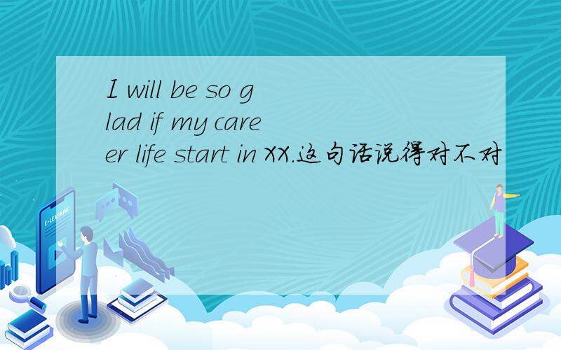 I will be so glad if my career life start in XX.这句话说得对不对