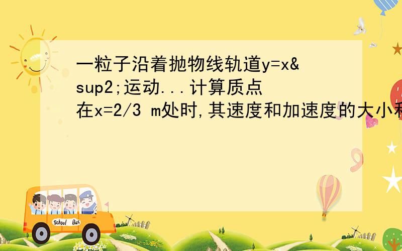 一粒子沿着抛物线轨道y=x²运动...计算质点在x=2/3 m处时,其速度和加速度的大小和方向