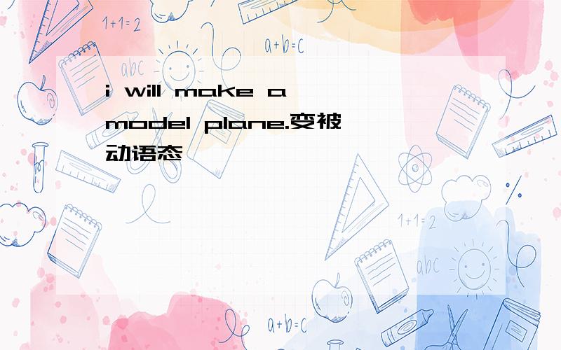 i will make a model plane.变被动语态