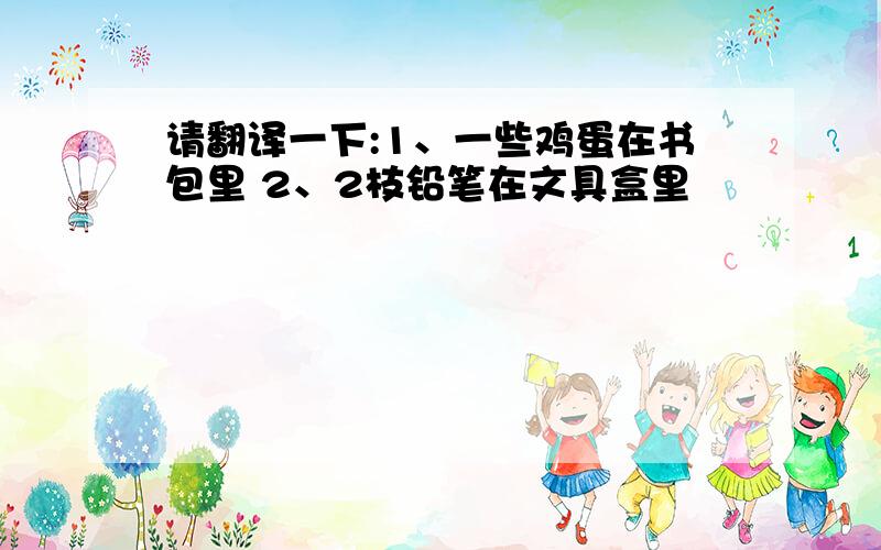 请翻译一下:1、一些鸡蛋在书包里 2、2枝铅笔在文具盒里