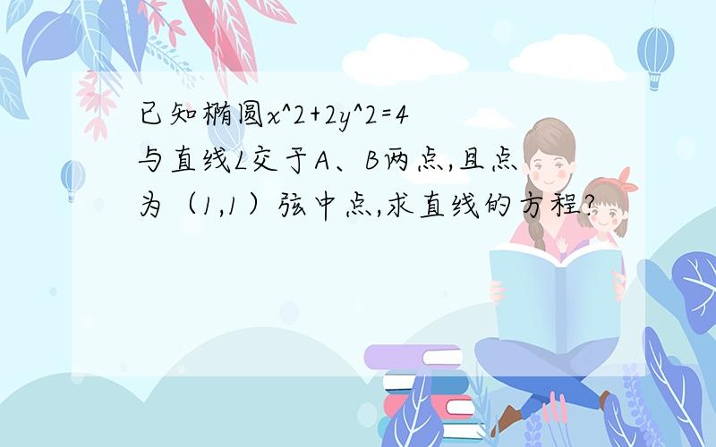 已知椭圆x^2+2y^2=4与直线L交于A、B两点,且点为（1,1）弦中点,求直线的方程?