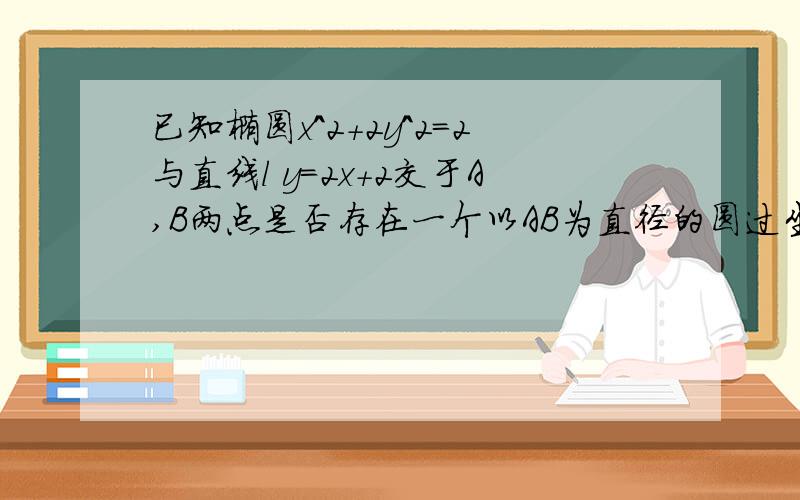 已知椭圆x^2+2y^2=2与直线l y=2x+2交于A,B两点是否存在一个以AB为直径的圆过坐标原点