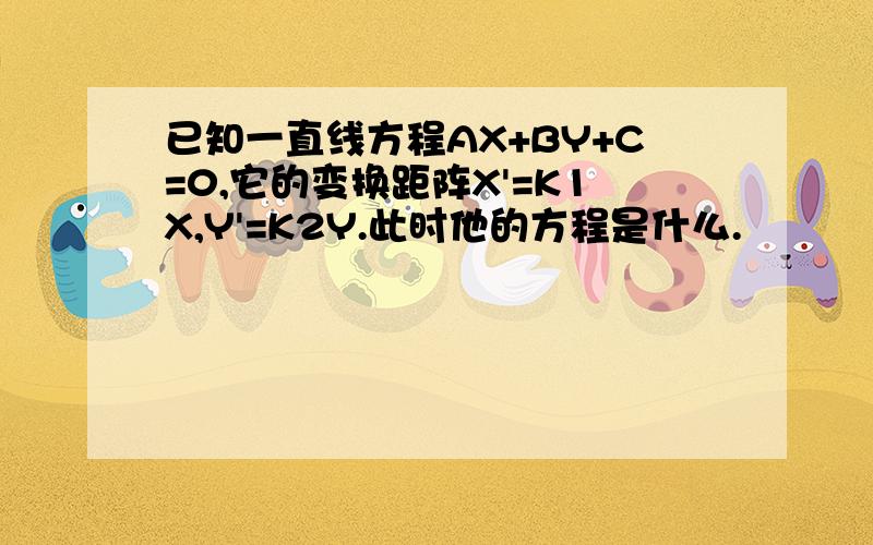 已知一直线方程AX+BY+C=0,它的变换距阵X'=K1X,Y'=K2Y.此时他的方程是什么.