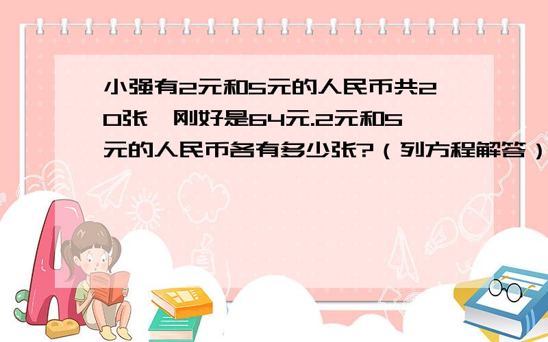 小强有2元和5元的人民币共20张,刚好是64元.2元和5元的人民币各有多少张?（列方程解答）