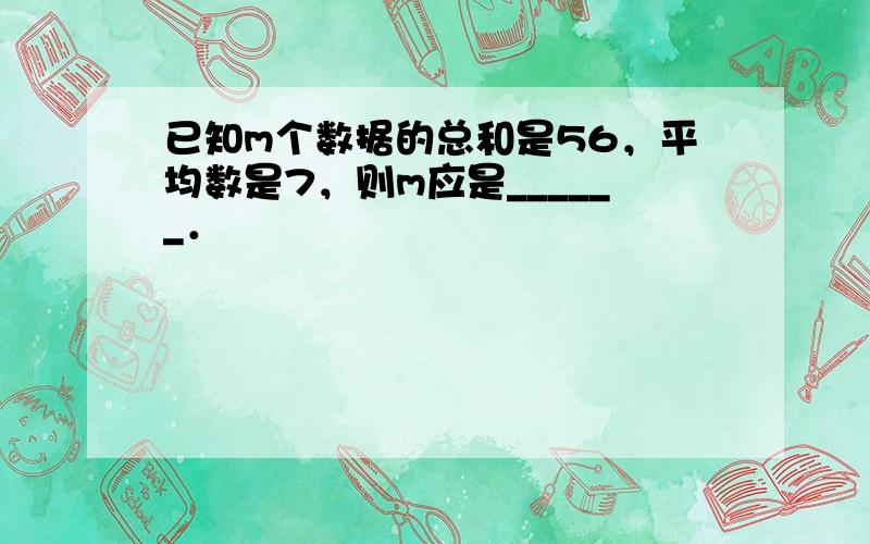 已知m个数据的总和是56，平均数是7，则m应是______．