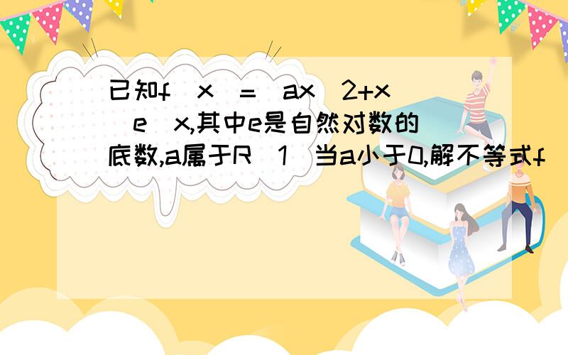 已知f(x)=(ax^2+x)e^x,其中e是自然对数的底数,a属于R（1）当a小于0,解不等式f(x大于0)