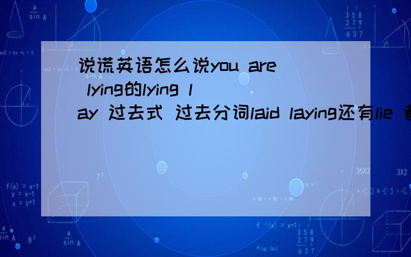 说谎英语怎么说you are lying的lying lay 过去式 过去分词laid laying还有lie 都是说谎