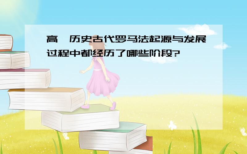 高一历史古代罗马法起源与发展过程中都经历了哪些阶段?