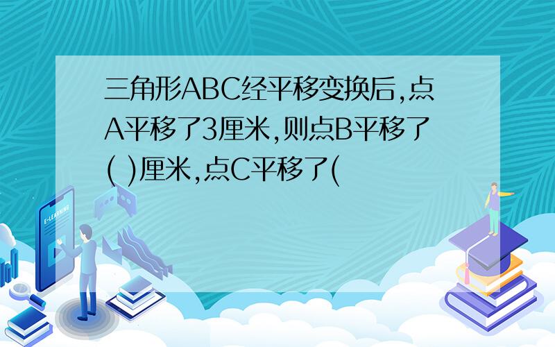 三角形ABC经平移变换后,点A平移了3厘米,则点B平移了( )厘米,点C平移了(