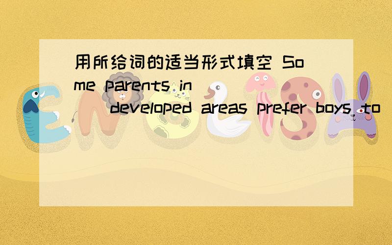 用所给词的适当形式填空 Some parents in ()developed areas prefer boys to