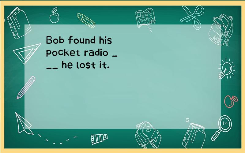 Bob found his pocket radio ___ he lost it.