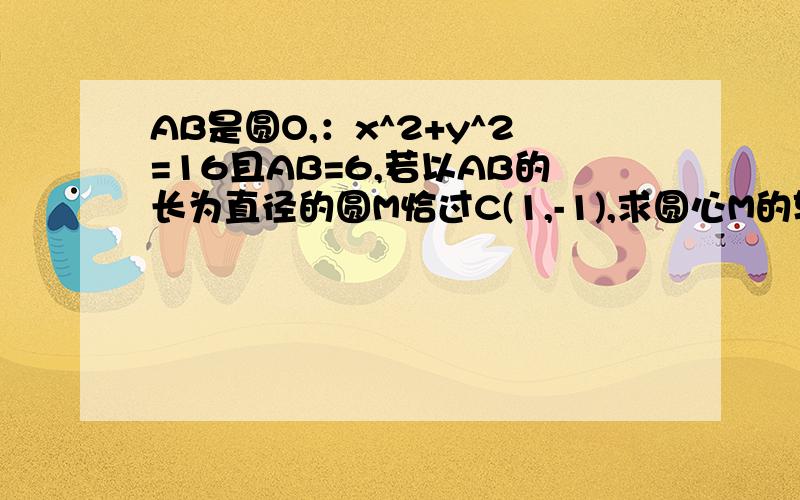 AB是圆O,：x^2+y^2=16且AB=6,若以AB的长为直径的圆M恰过C(1,-1),求圆心M的轨迹方程.