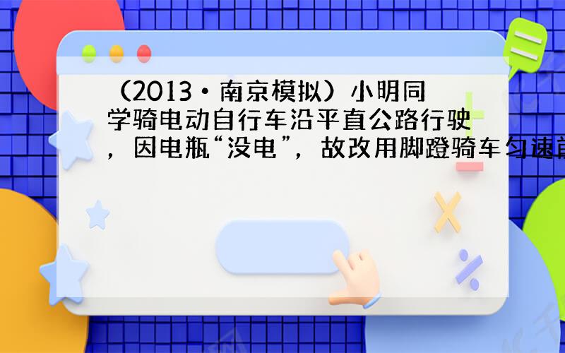 （2013•南京模拟）小明同学骑电动自行车沿平直公路行驶，因电瓶“没电”，故改用脚蹬骑车匀速前行．设小明与车的总质量为1