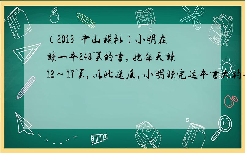 （2013•中山模拟）小明在读一本248页的书，她每天读12～17页，以此速度，小明读完这本书大约要用的时间是（　　）