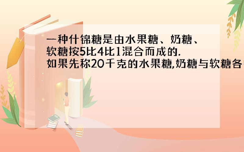 一种什锦糖是由水果糖、奶糖、软糖按5比4比1混合而成的.如果先称20千克的水果糖,奶糖与软糖各需多少千克