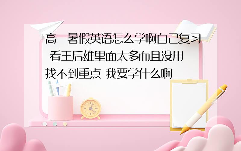 高一暑假英语怎么学啊自己复习 看王后雄里面太多而且没用 找不到重点 我要学什么啊