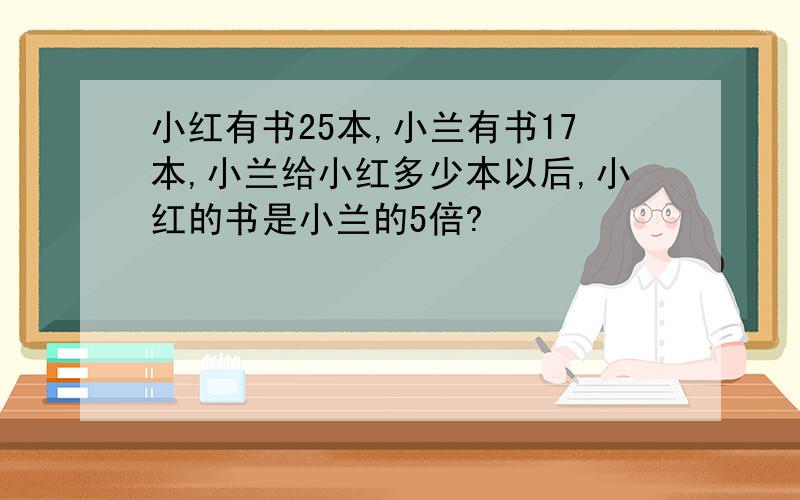 小红有书25本,小兰有书17本,小兰给小红多少本以后,小红的书是小兰的5倍?