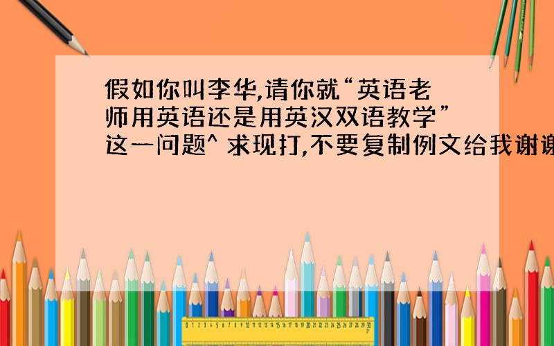 假如你叫李华,请你就“英语老师用英语还是用英汉双语教学”这一问题^ 求现打,不要复制例文给我谢谢!