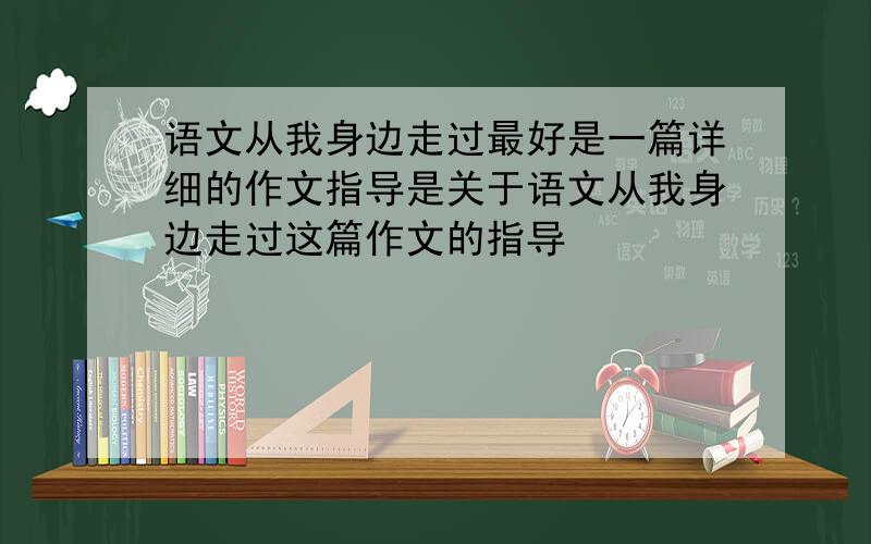 语文从我身边走过最好是一篇详细的作文指导是关于语文从我身边走过这篇作文的指导