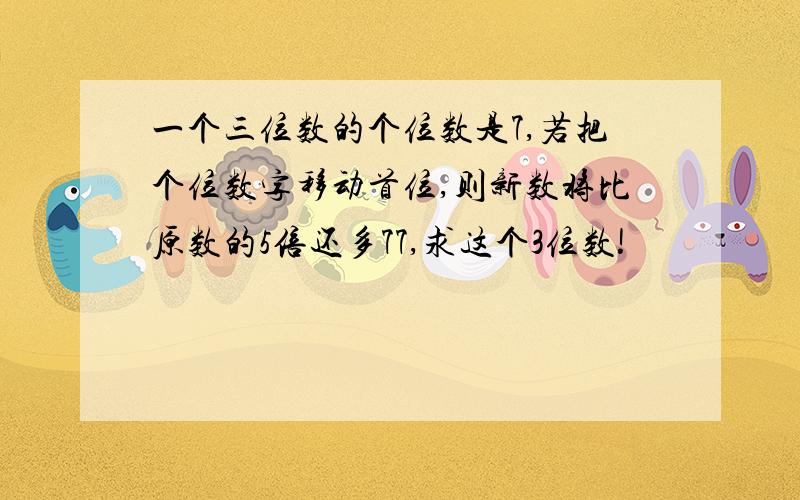 一个三位数的个位数是7,若把个位数字移动首位,则新数将比原数的5倍还多77,求这个3位数!