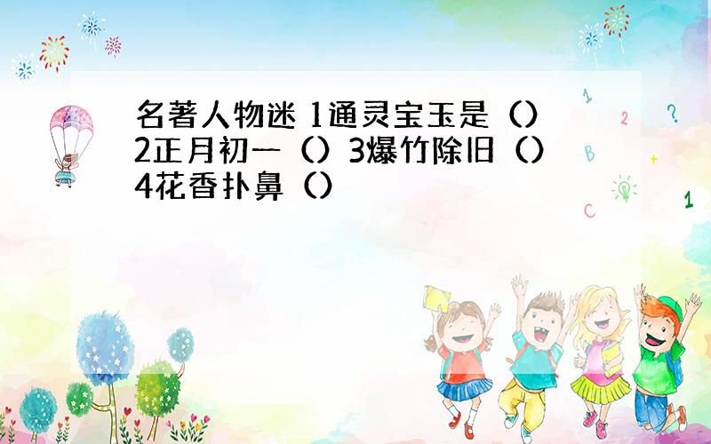 名著人物迷 1通灵宝玉是（）2正月初一（）3爆竹除旧（）4花香扑鼻（）