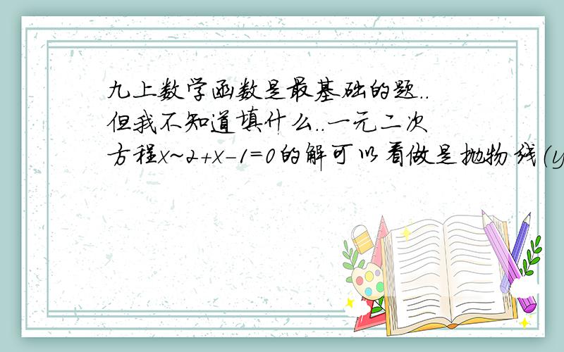 九上数学函数是最基础的题..但我不知道填什么..一元二次方程x~2+x-1=0的解可以看做是抛物线（y=x~2+x-1)