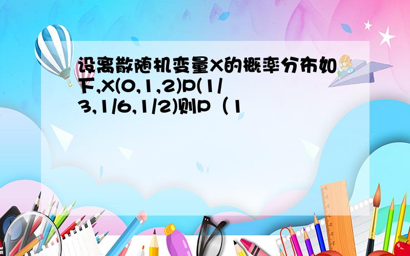 设离散随机变量X的概率分布如下,X(0,1,2)P(1/3,1/6,1/2)则P（1