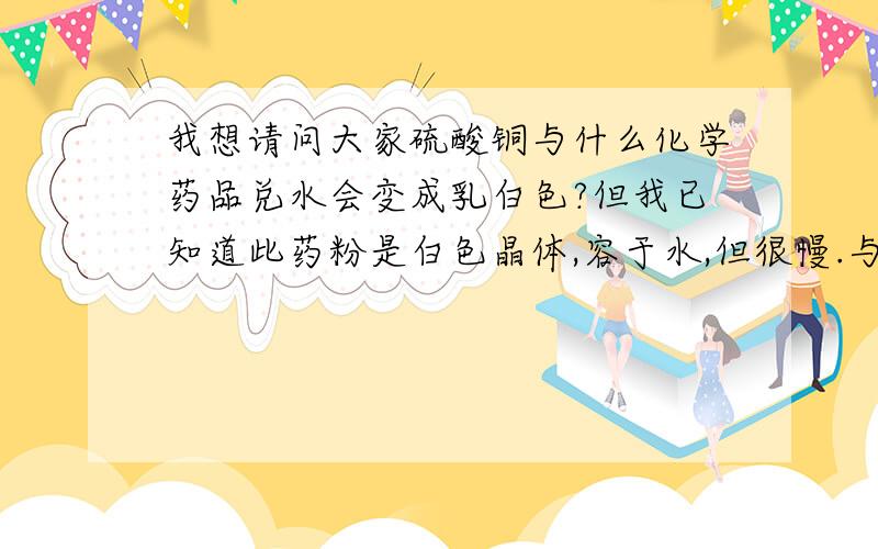 我想请问大家硫酸铜与什么化学药品兑水会变成乳白色?但我已知道此药粉是白色晶体,容于水,但很慢.与硫酸铜容于水会有沉淀物,