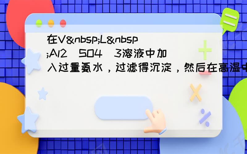 在V L Al2（SO4）3溶液中加入过量氨水，过滤得沉淀，然后在高温中灼烧沉淀最后得到白色固体mg