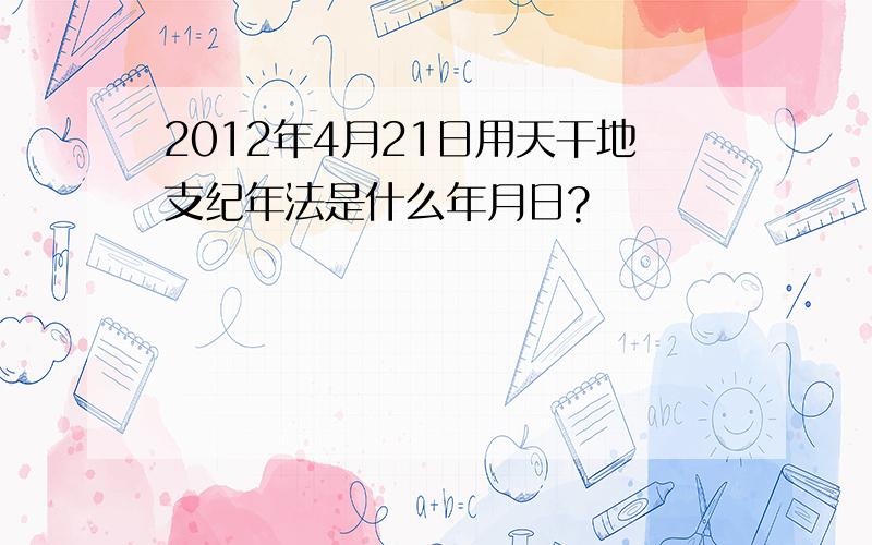 2012年4月21日用天干地支纪年法是什么年月日?