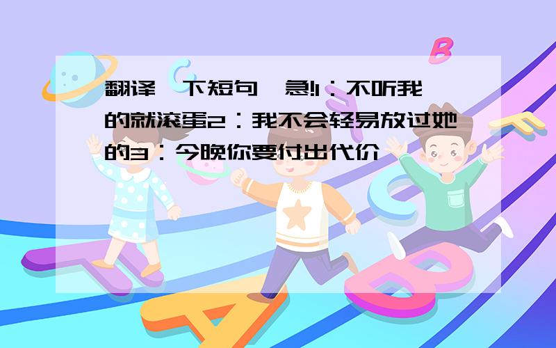 翻译一下短句,急!1：不听我的就滚蛋2：我不会轻易放过她的3：今晚你要付出代价