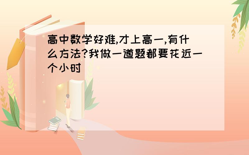 高中数学好难,才上高一,有什么方法?我做一道题都要花近一个小时