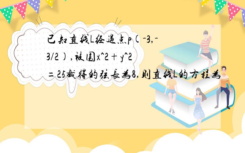 已知直线L经过点p(-3,-3/2),被圆x^2+y^2=25截得的弦长为8,则直线L的方程为