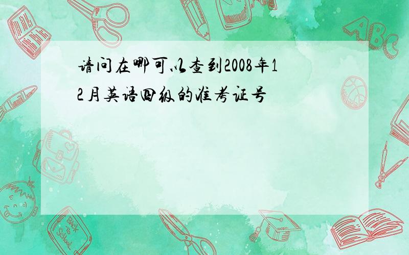 请问在哪可以查到2008年12月英语四级的准考证号